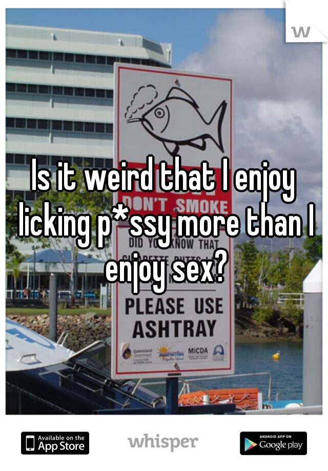 Is it weird that I enjoy licking p*ssy more than I enjoy sex?