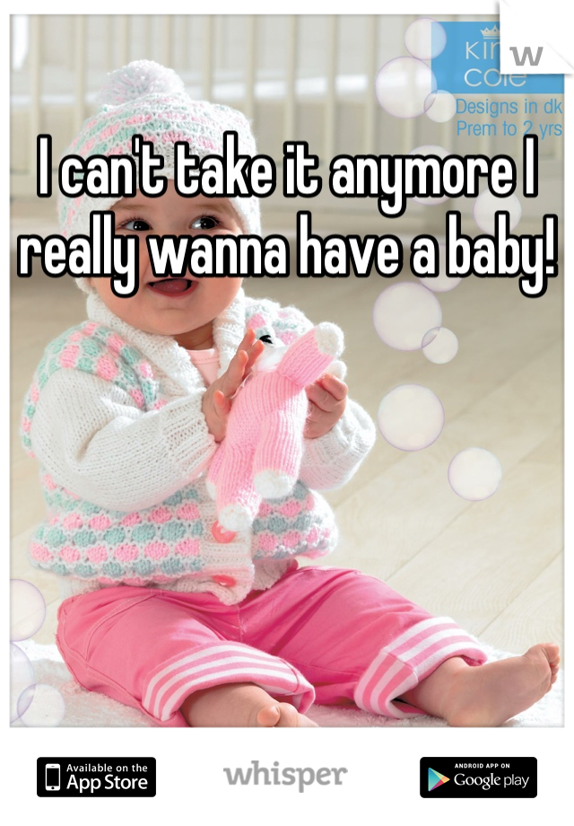 I can't take it anymore I really wanna have a baby!