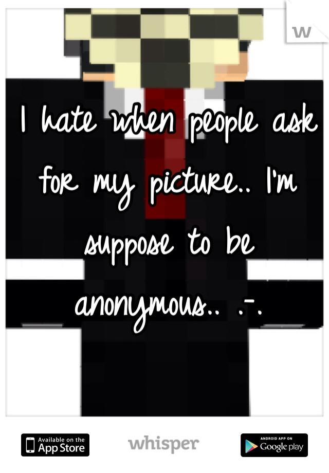 I hate when people ask for my picture.. I'm suppose to be anonymous.. .-. 