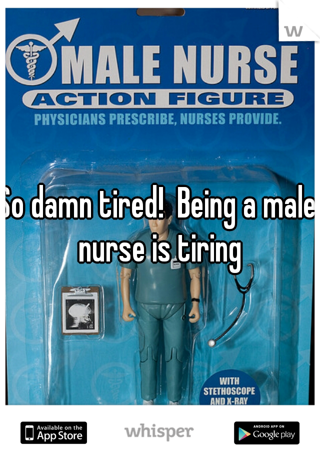 So damn tired!  Being a male nurse is tiring