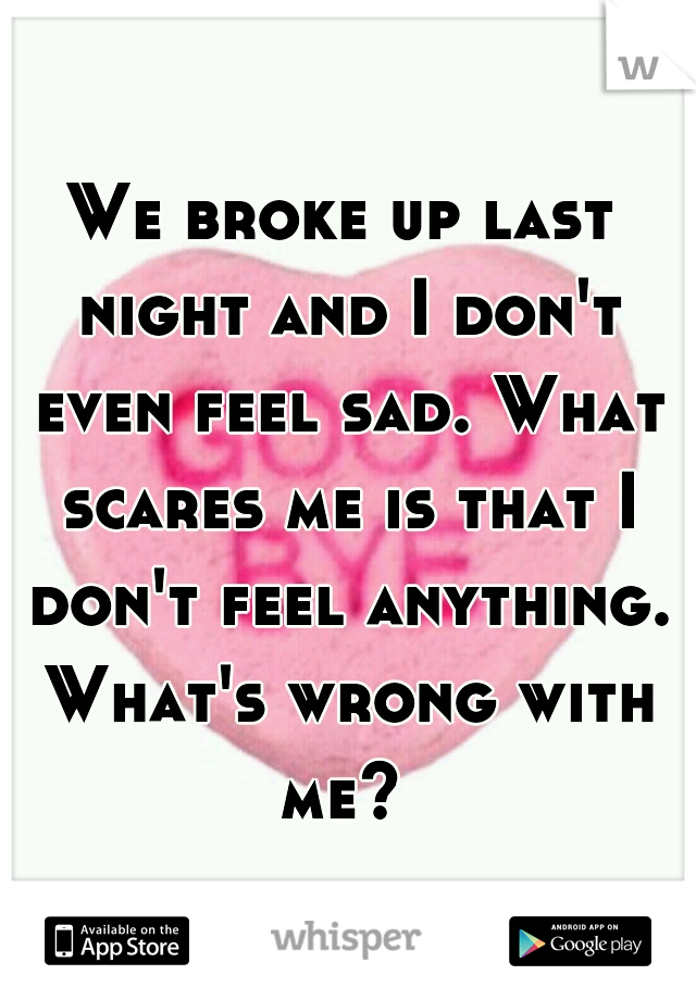 We broke up last night and I don't even feel sad. What scares me is that I don't feel anything. What's wrong with me? 
