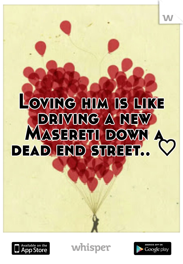 Loving him is like driving a new Masereti down a dead end street.. ♡