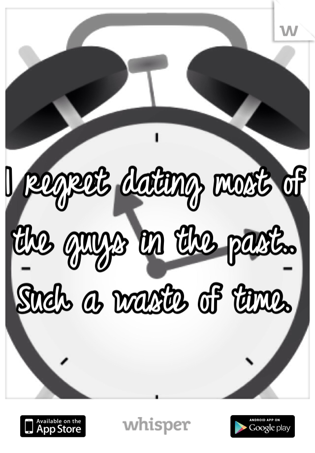 I regret dating most of the guys in the past.. Such a waste of time. 