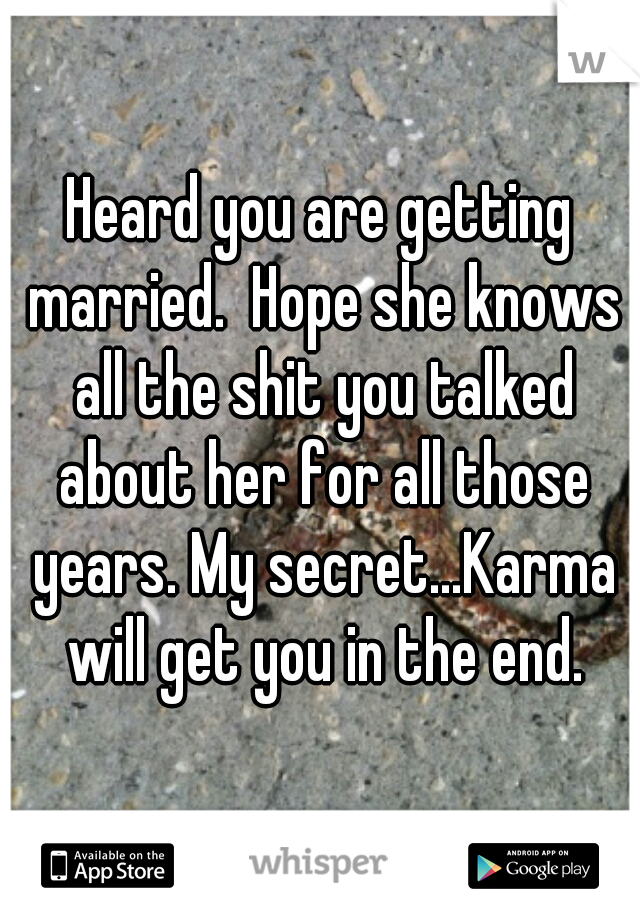 Heard you are getting married.  Hope she knows all the shit you talked about her for all those years. My secret...Karma will get you in the end.