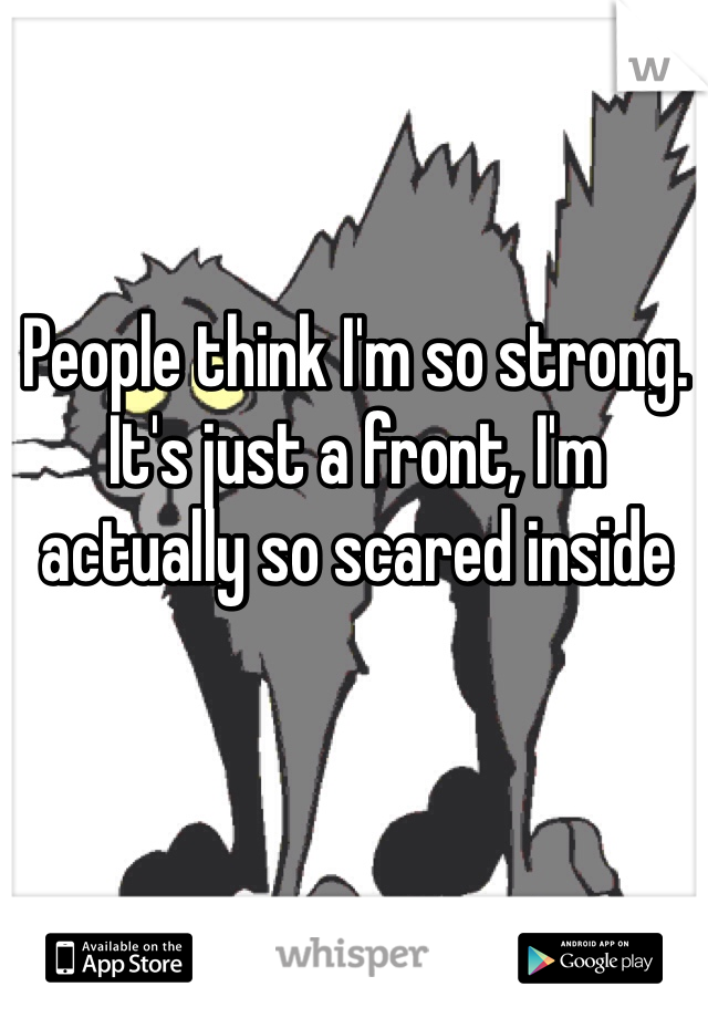 People think I'm so strong. It's just a front, I'm actually so scared inside