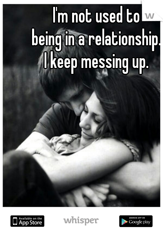 I'm not used to
being in a relationship.
I keep messing up.