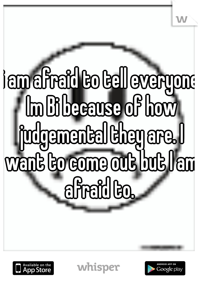 i am afraid to tell everyone Im Bi because of how judgemental they are. I want to come out but I am afraid to. 