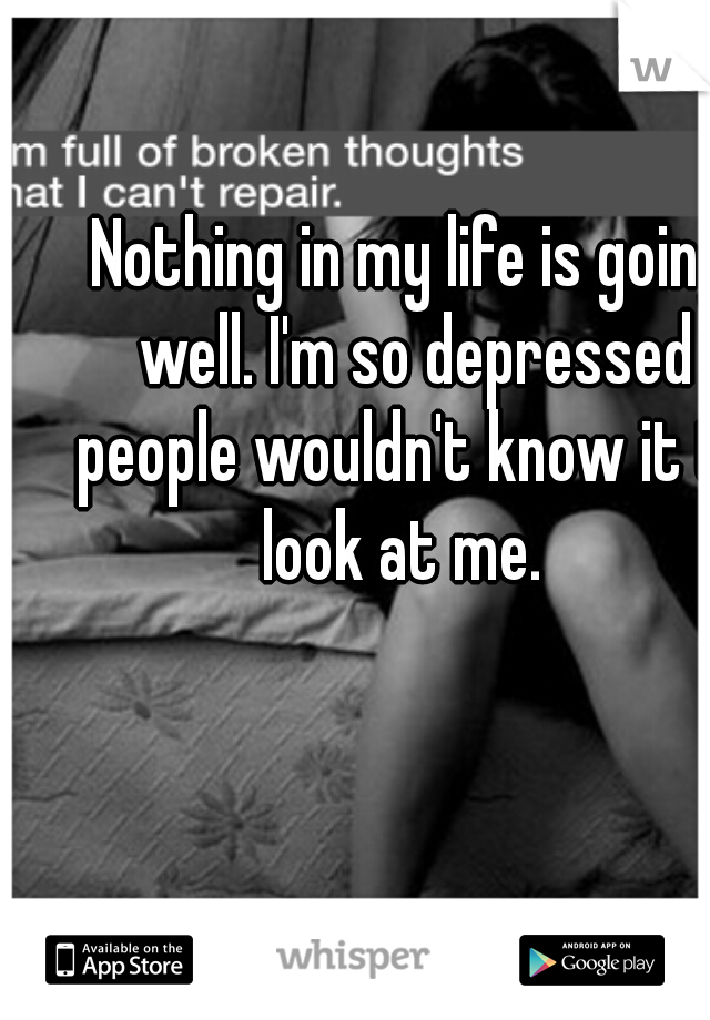 Nothing in my life is going well. I'm so depressed people wouldn't know it to look at me.  
