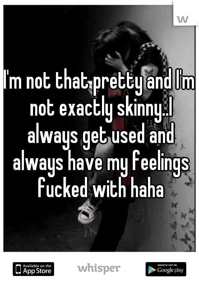 I'm not that pretty and I'm not exactly skinny..I always get used and always have my feelings fucked with haha