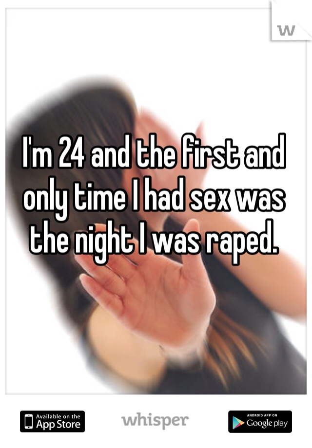 I'm 24 and the first and only time I had sex was the night I was raped. 