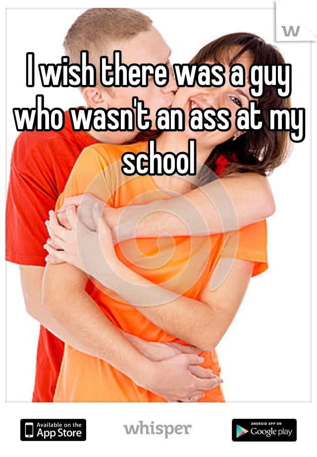 I wish there was a guy who wasn't an ass at my school