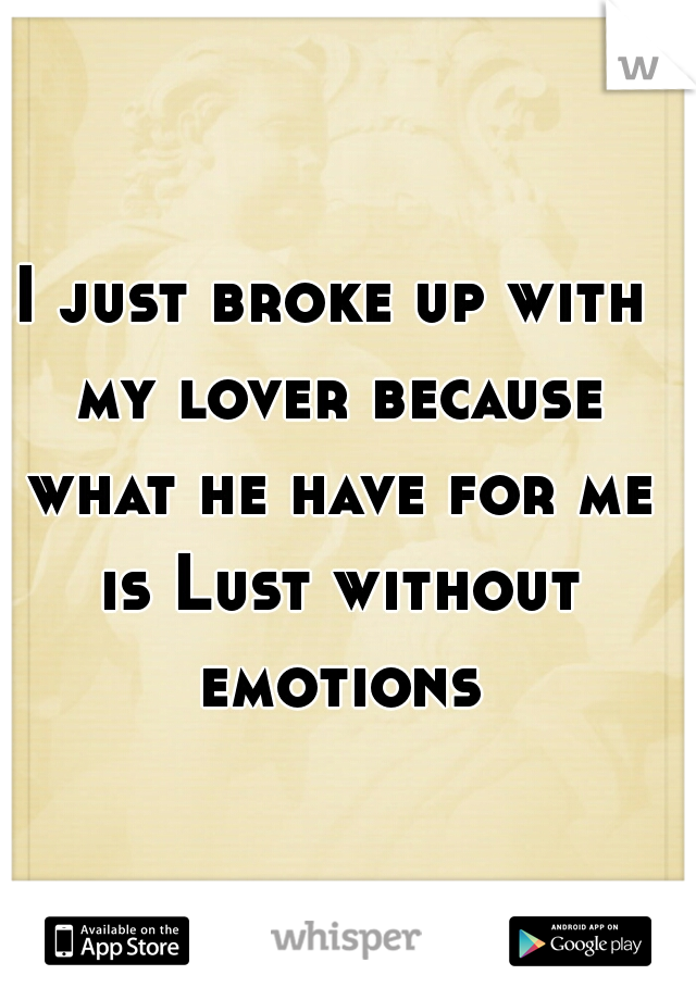 I just broke up with my lover because what he have for me is Lust without emotions