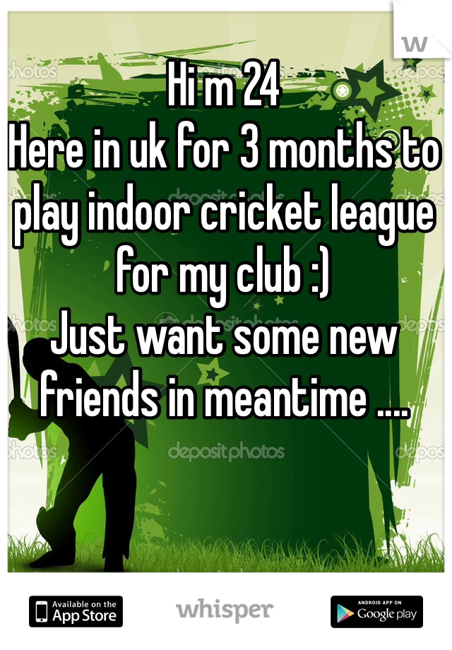 Hi m 24 
Here in uk for 3 months to play indoor cricket league for my club :) 
Just want some new friends in meantime ....