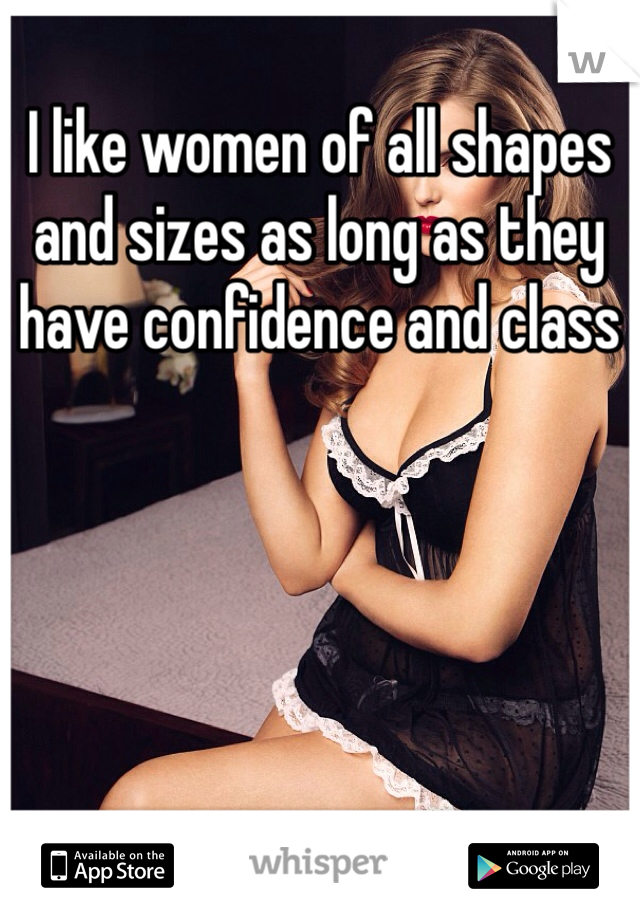 I like women of all shapes and sizes as long as they have confidence and class