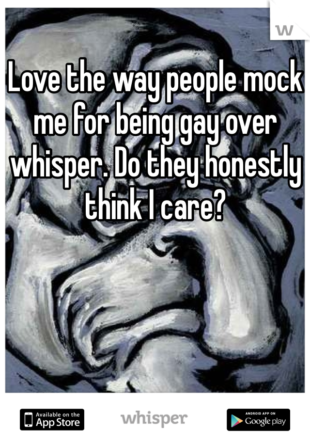 Love the way people mock me for being gay over whisper. Do they honestly think I care?