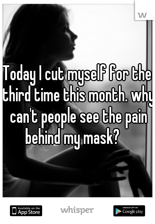 Today I cut myself for the third time this month. why can't people see the pain behind my mask?    