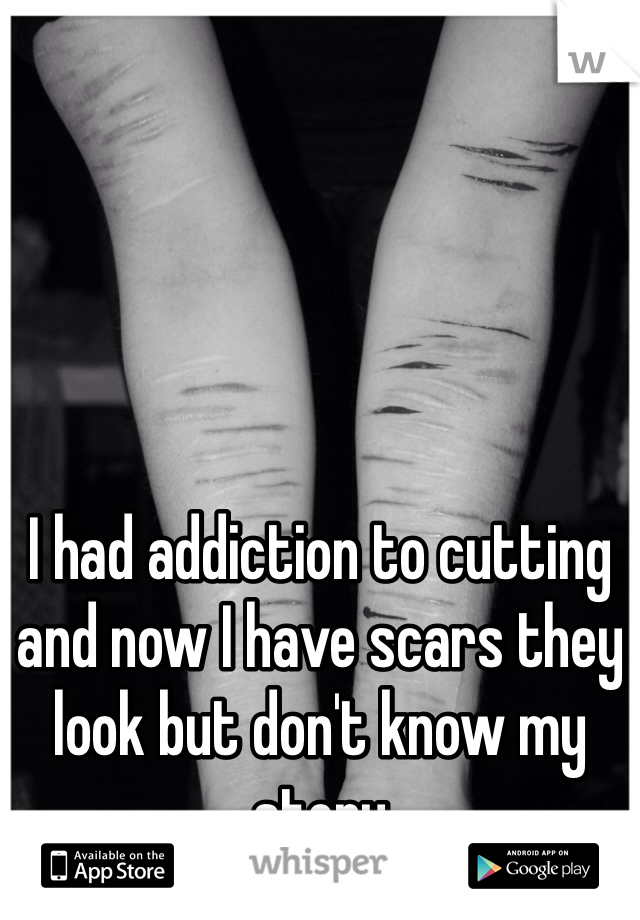 I had addiction to cutting and now I have scars they look but don't know my story 