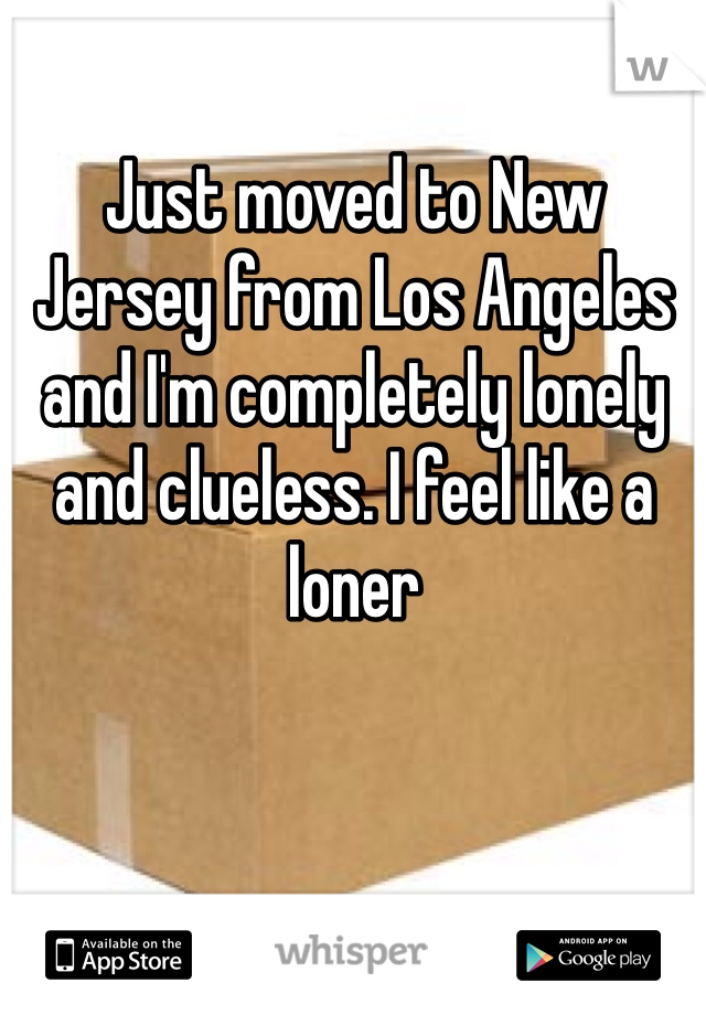 Just moved to New Jersey from Los Angeles and I'm completely lonely and clueless. I feel like a loner 