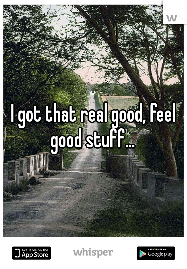 I got that real good, feel good stuff… 