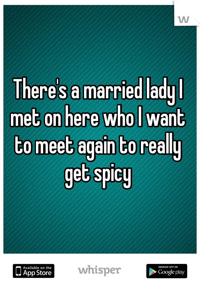 There's a married lady I met on here who I want to meet again to really get spicy