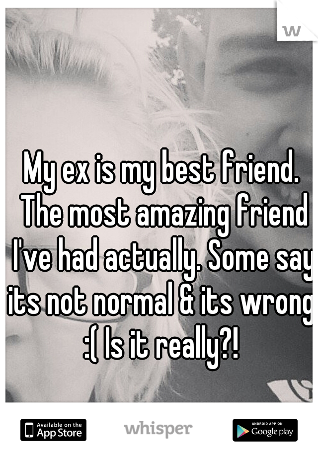 My ex is my best friend. The most amazing friend I've had actually. Some say its not normal & its wrong. :( Is it really?! 