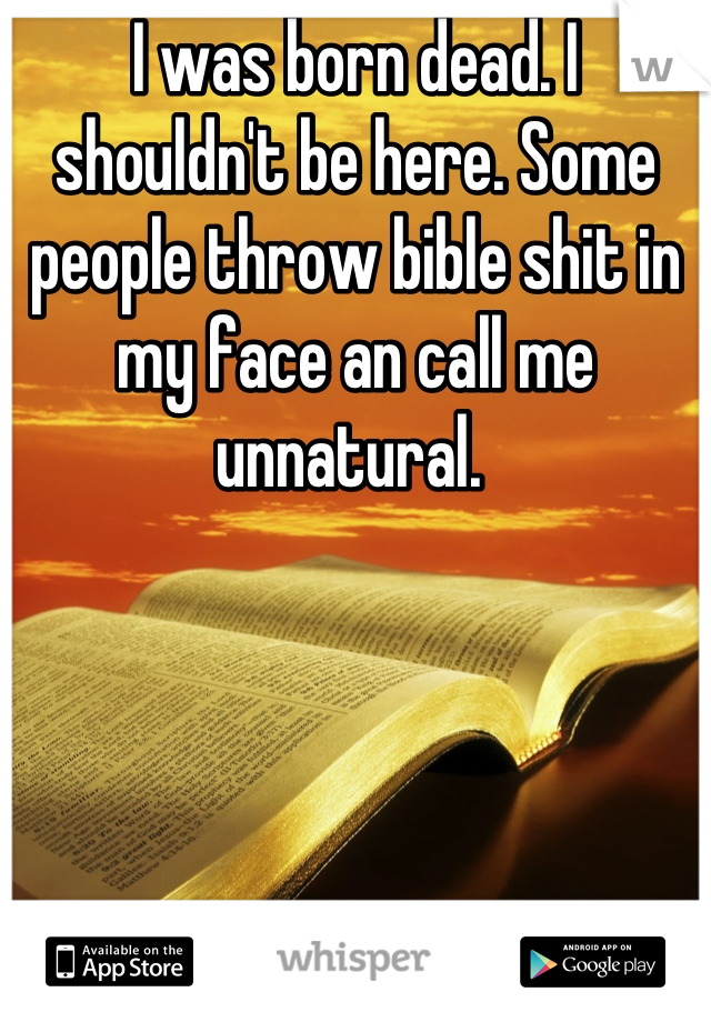 I was born dead. I shouldn't be here. Some people throw bible shit in my face an call me unnatural. 