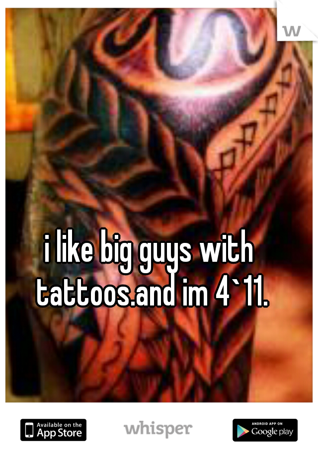 i like big guys with tattoos.and im 4`11.