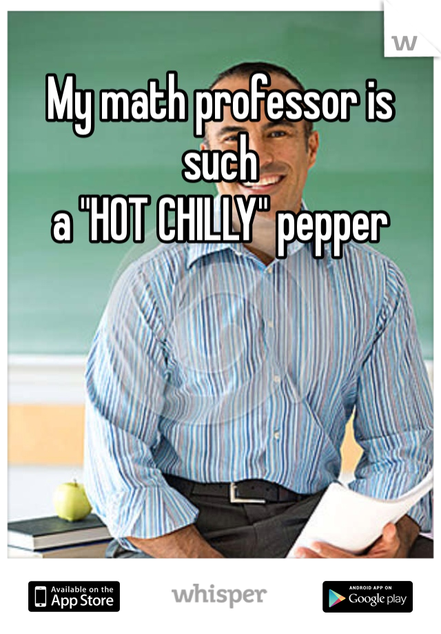 My math professor is such
a "HOT CHILLY" pepper 
