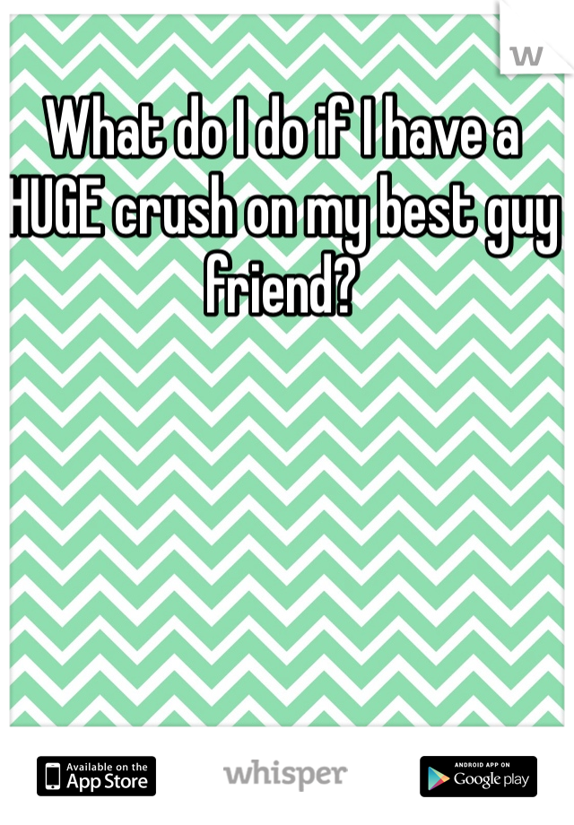 What do I do if I have a HUGE crush on my best guy friend?