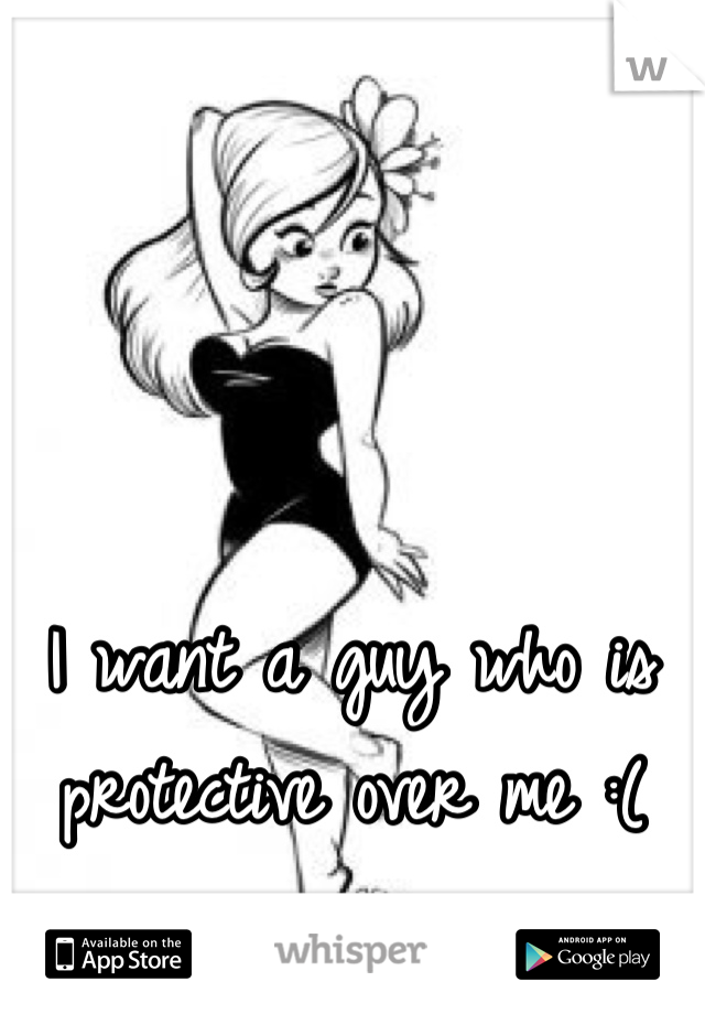 I want a guy who is protective over me :(