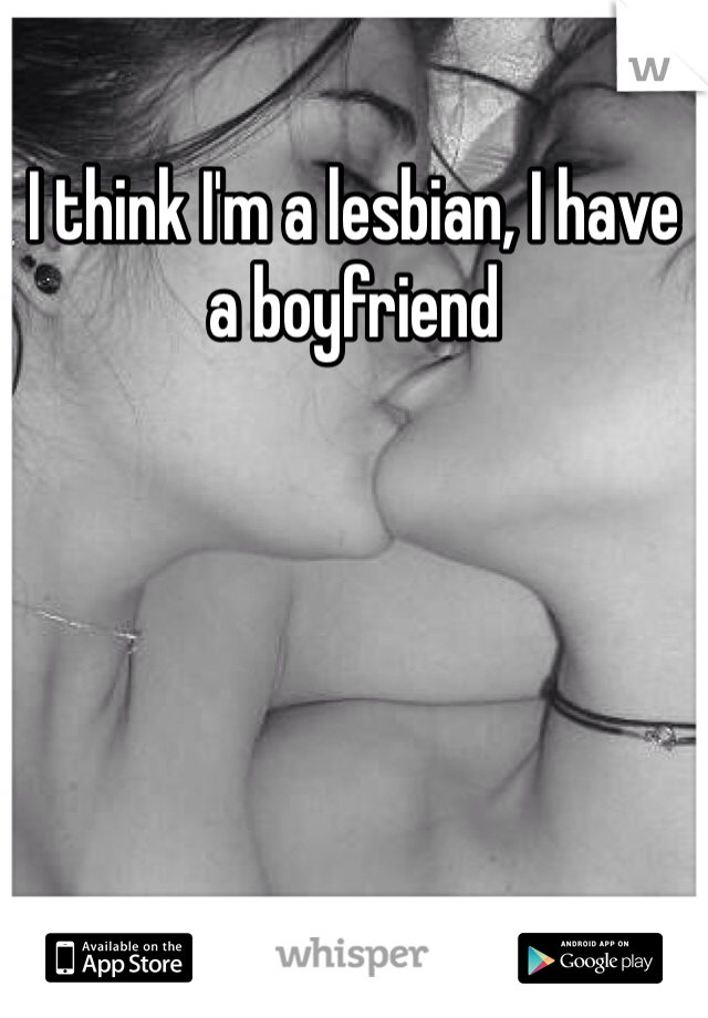 I think I'm a lesbian, I have a boyfriend 