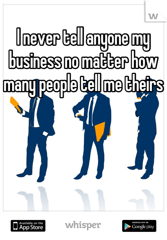 I never tell anyone my business no matter how many people tell me theirs
