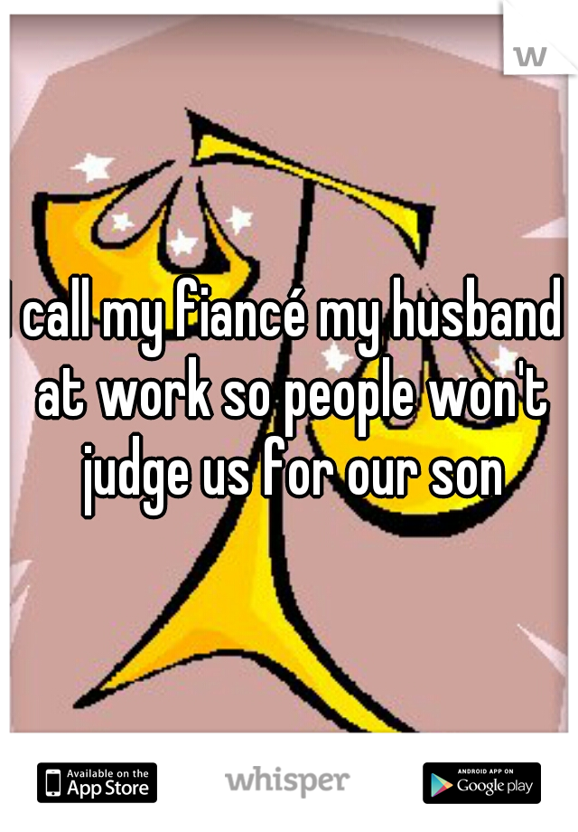 I call my fiancé my husband  at work so people won't judge us for our son