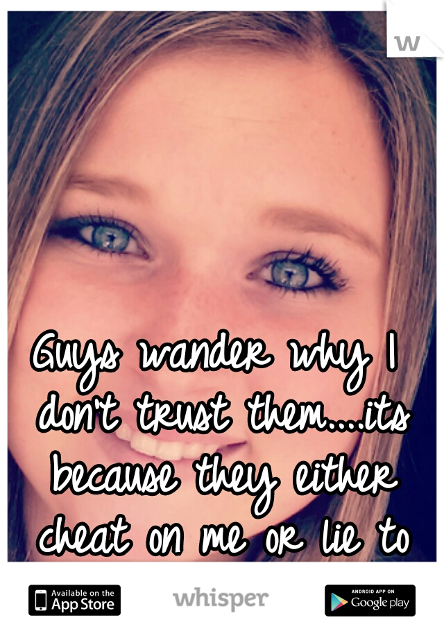 Guys wander why I don't trust them....its because they either cheat on me or lie to me...