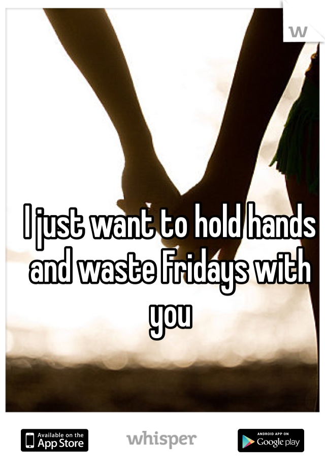 I just want to hold hands and waste Fridays with you