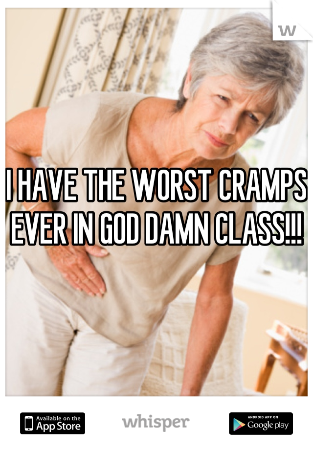 I HAVE THE WORST CRAMPS EVER IN GOD DAMN CLASS!!!