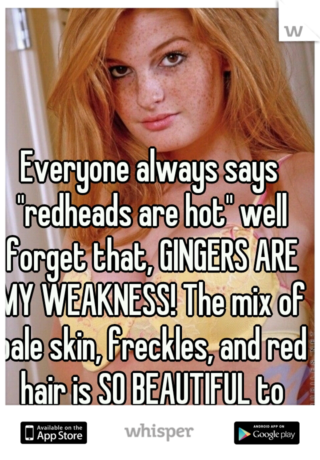 Everyone always says "redheads are hot" well forget that, GINGERS ARE MY WEAKNESS! The mix of pale skin, freckles, and red hair is SO BEAUTIFUL to me<3