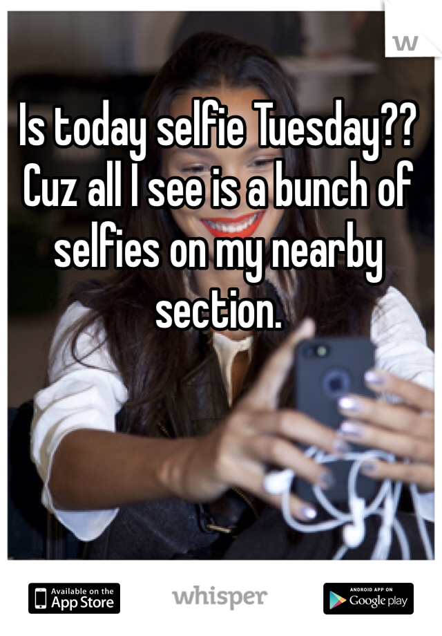 Is today selfie Tuesday?? Cuz all I see is a bunch of selfies on my nearby section.