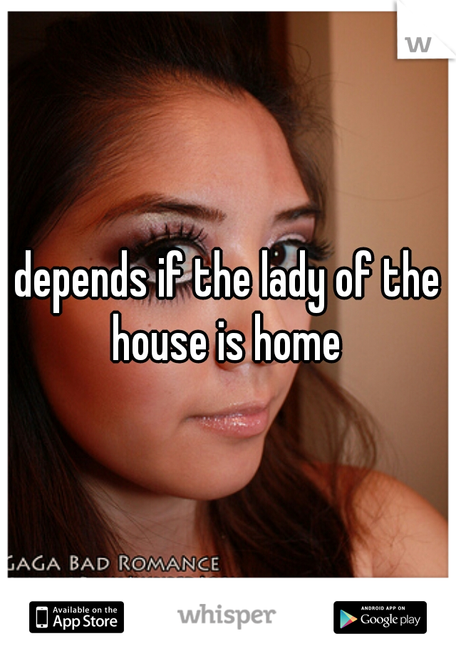 depends if the lady of the house is home 