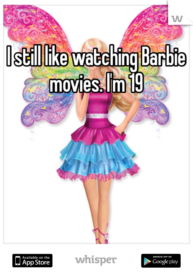 I still like watching Barbie movies. I'm 19 