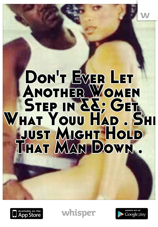 Don't Ever Let Another Women Step in &&; Get What Youu Had . She just Might Hold That Man Down . 