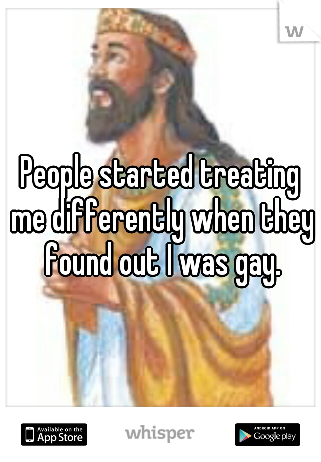 People started treating me differently when they found out I was gay.