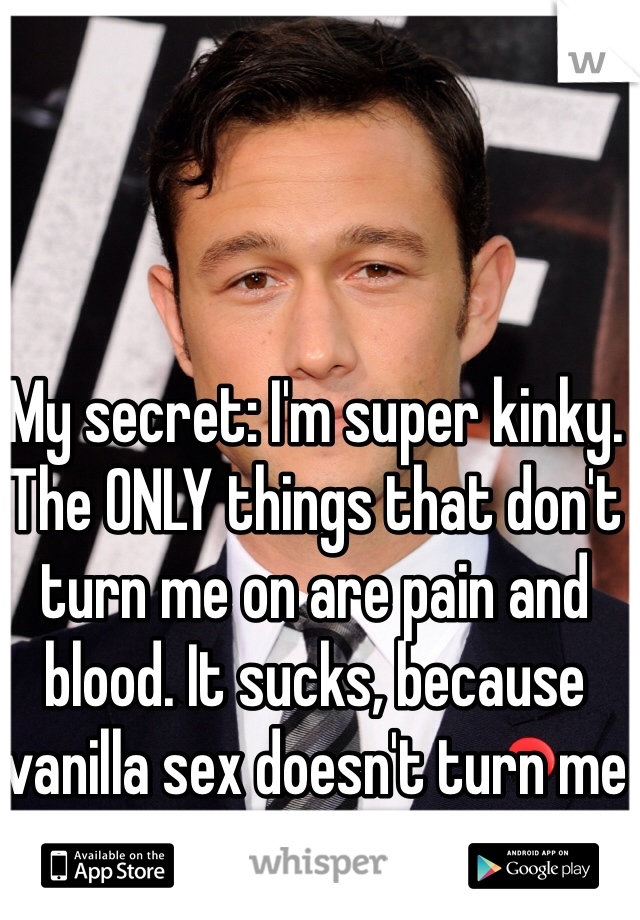 My secret: I'm super kinky. The ONLY things that don't turn me on are pain and blood. It sucks, because vanilla sex doesn't turn me on anymore...