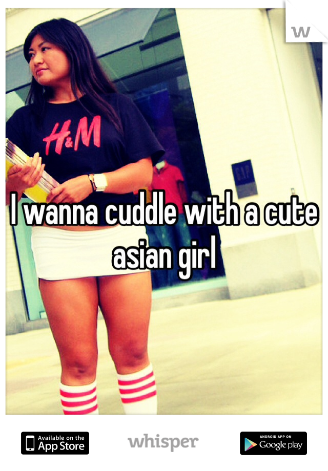 I wanna cuddle with a cute asian girl