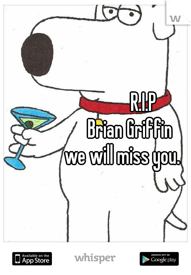                          R.I.P
                  Brian Griffin
              we will miss you.