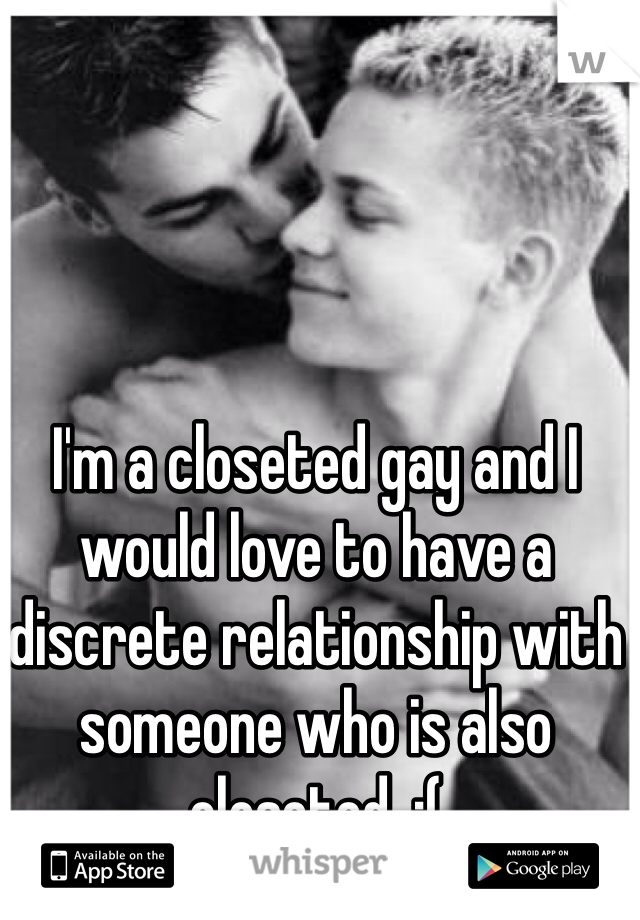 I'm a closeted gay and I would love to have a discrete relationship with someone who is also closeted. :(
