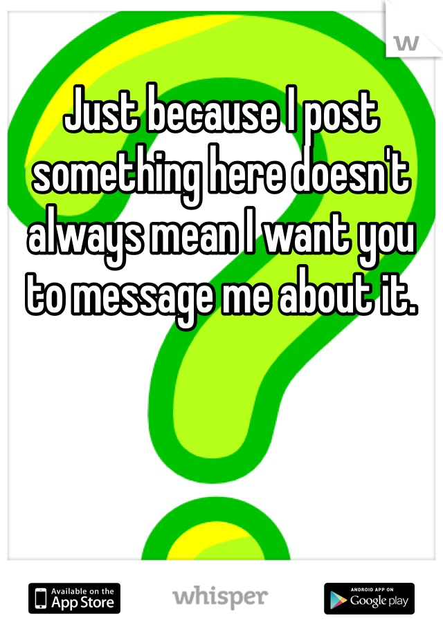 Just because I post something here doesn't always mean I want you to message me about it. 