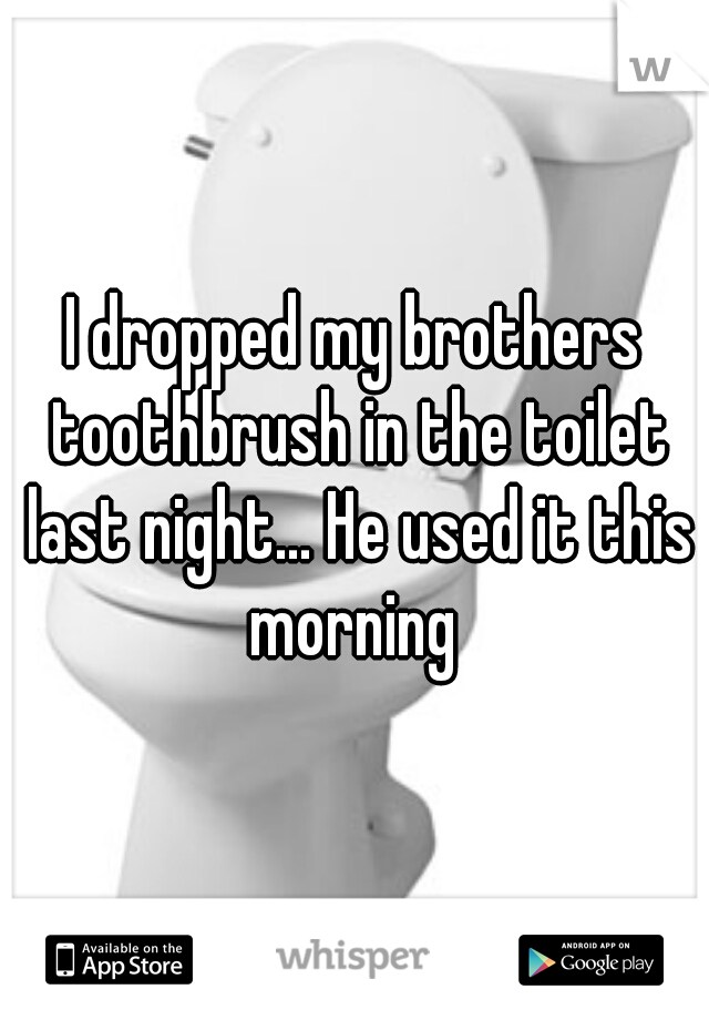 I dropped my brothers toothbrush in the toilet last night... He used it this morning 