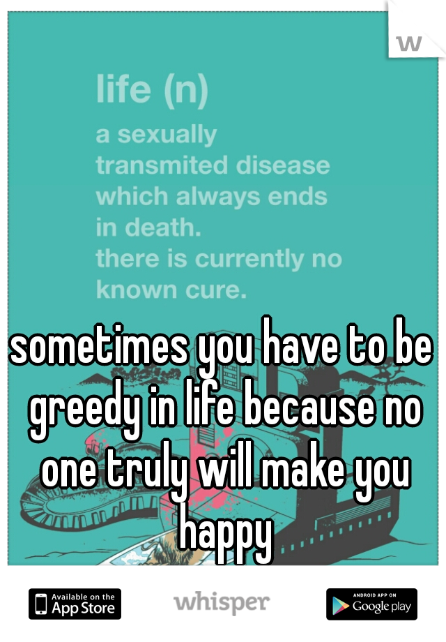 sometimes you have to be greedy in life because no one truly will make you happy