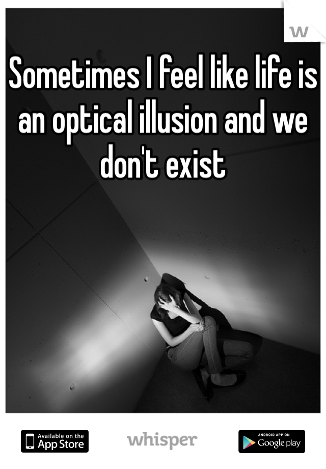 Sometimes I feel like life is an optical illusion and we don't exist 